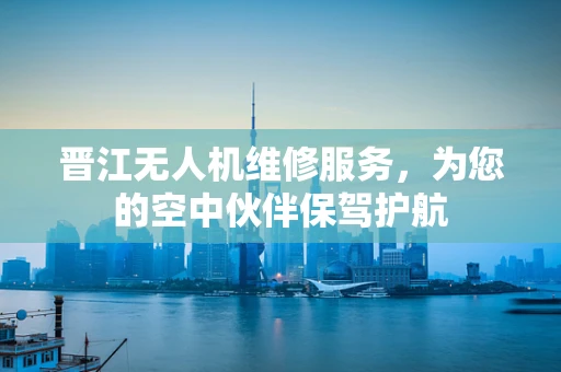 晋江无人机维修服务，为您的空中伙伴保驾护航