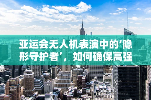 亚运会无人机表演中的‘隐形守护者’，如何确保高强度飞行后的快速维修与复原？