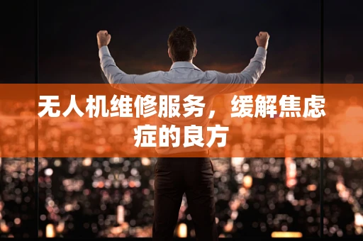 无人机维修服务，缓解焦虑症的良方