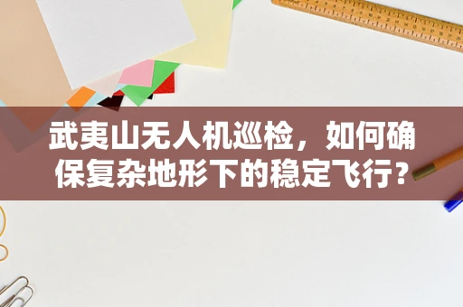 武夷山无人机巡检，如何确保复杂地形下的稳定飞行？