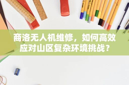 商洛无人机维修，如何高效应对山区复杂环境挑战？
