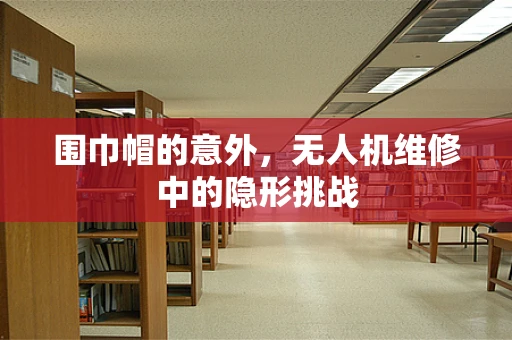 围巾帽的意外，无人机维修中的隐形挑战