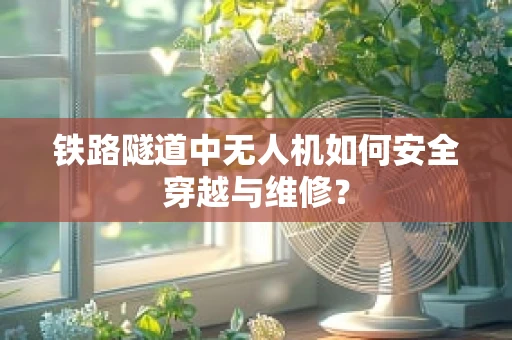 铁路隧道中无人机如何安全穿越与维修？