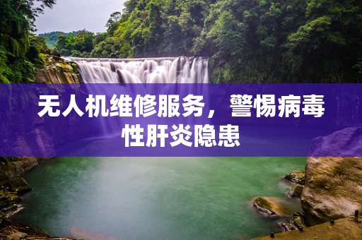 无人机维修服务，警惕病毒性肝炎隐患