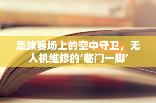足球赛场上的空中守卫，无人机维修的‘临门一脚’