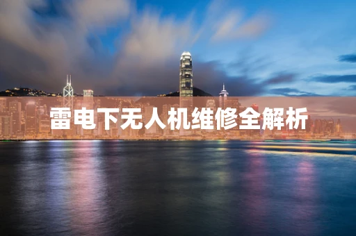 雷电下无人机维修全解析
