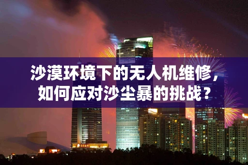 沙漠环境下的无人机维修，如何应对沙尘暴的挑战？