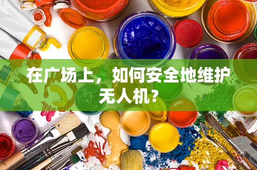 在广场上，如何安全地维护无人机？