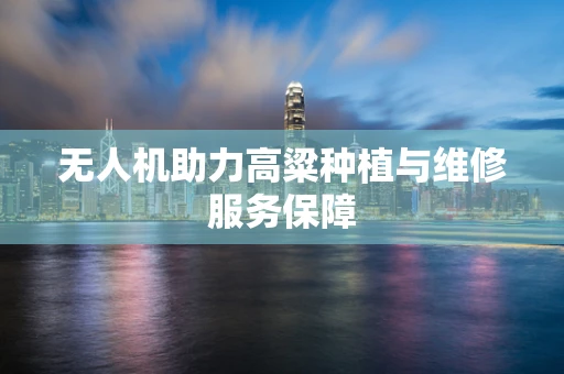 无人机助力高粱种植与维修服务保障
