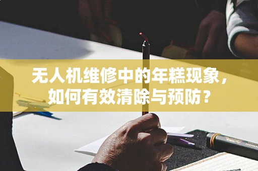 无人机维修中的年糕现象，如何有效清除与预防？