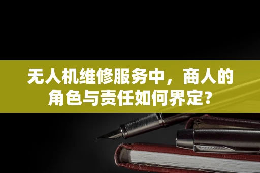 无人机维修服务中，商人的角色与责任如何界定？