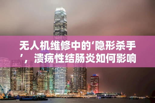 无人机维修中的‘隐形杀手’，溃疡性结肠炎如何影响设备稳定性？