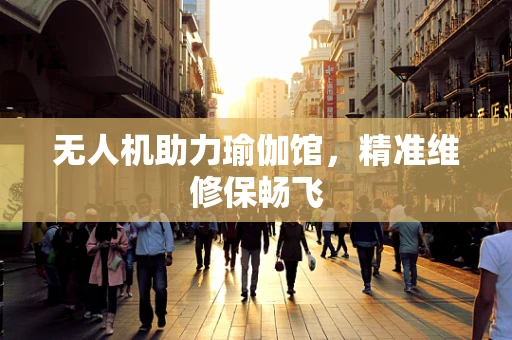 无人机助力瑜伽馆，精准维修保畅飞