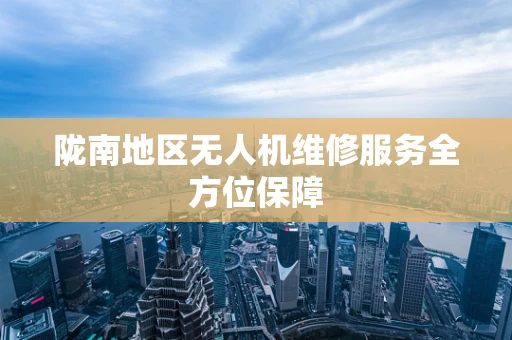 陇南地区无人机维修服务全方位保障