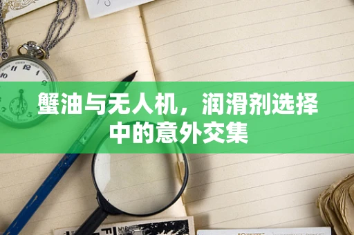 蟹油与无人机，润滑剂选择中的意外交集