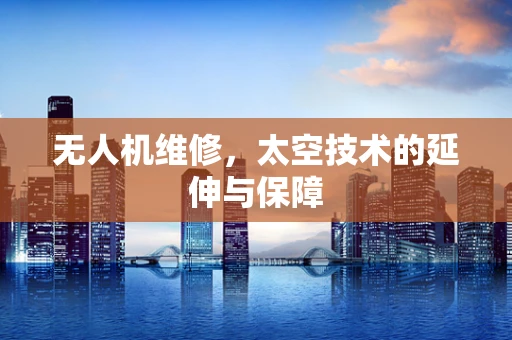 无人机维修，太空技术的延伸与保障