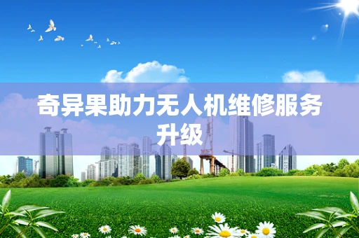 奇异果助力无人机维修服务升级
