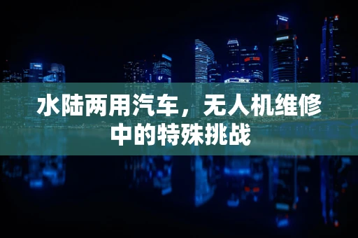 水陆两用汽车，无人机维修中的特殊挑战