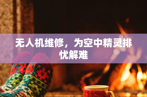 无人机维修，为空中精灵排忧解难