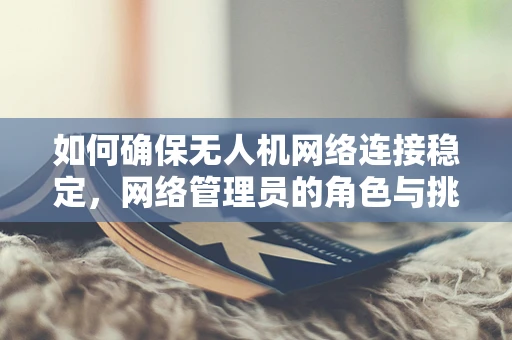 如何确保无人机网络连接稳定，网络管理员的角色与挑战？