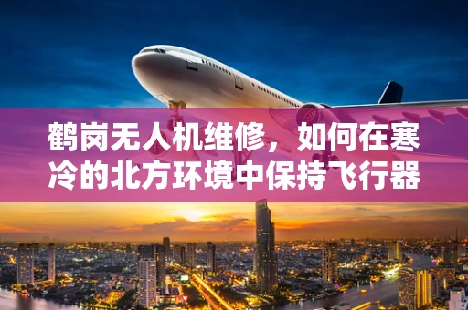 鹤岗无人机维修，如何在寒冷的北方环境中保持飞行器性能？