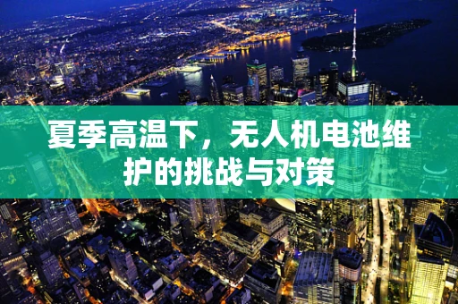 夏季高温下，无人机电池维护的挑战与对策