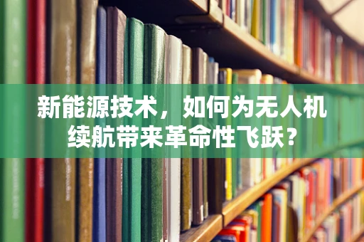 新能源技术，如何为无人机续航带来革命性飞跃？