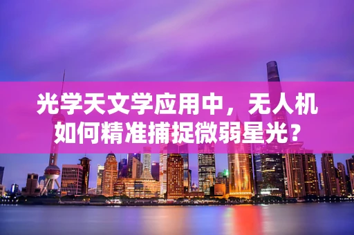 光学天文学应用中，无人机如何精准捕捉微弱星光？