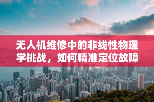 无人机维修中的非线性物理学挑战，如何精准定位故障？