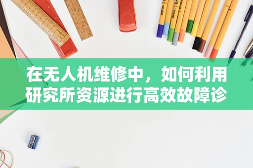 在无人机维修中，如何利用研究所资源进行高效故障诊断？