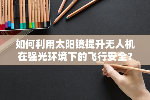 如何利用太阳镜提升无人机在强光环境下的飞行安全？