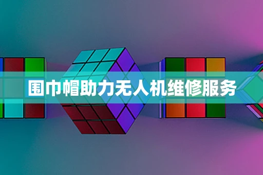 围巾帽助力无人机维修服务