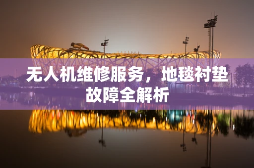 无人机维修服务，地毯衬垫故障全解析