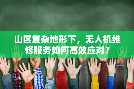 山区复杂地形下，无人机维修服务如何高效应对？