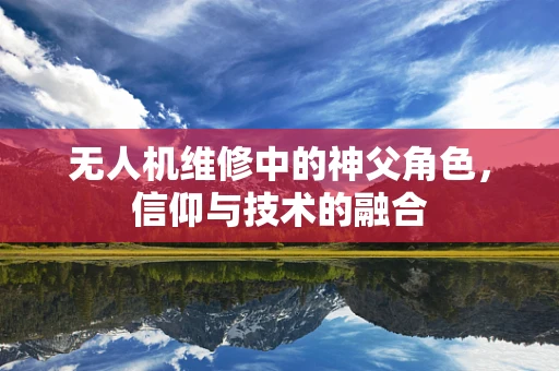 无人机维修中的神父角色，信仰与技术的融合