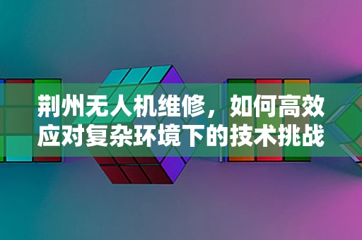 荆州无人机维修，如何高效应对复杂环境下的技术挑战？