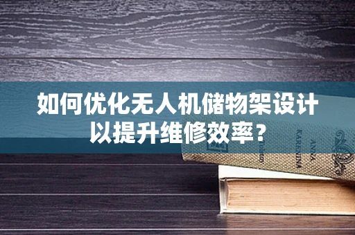 如何优化无人机储物架设计以提升维修效率？