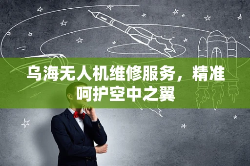 乌海无人机维修服务，精准呵护空中之翼