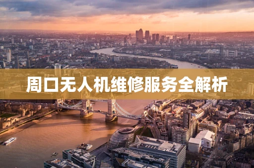 周口无人机维修服务全解析