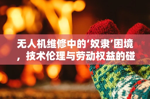 无人机维修中的‘奴隶’困境，技术伦理与劳动权益的碰撞