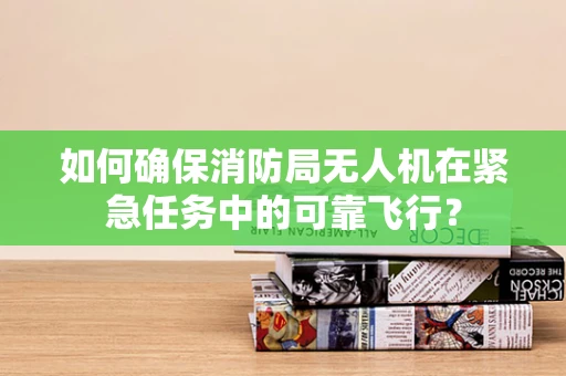 如何确保消防局无人机在紧急任务中的可靠飞行？