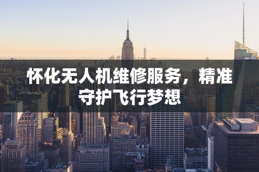 怀化无人机维修服务，精准守护飞行梦想