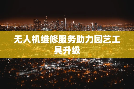 无人机维修服务助力园艺工具升级