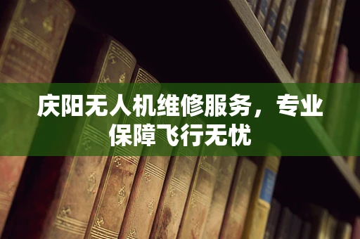 庆阳无人机维修服务，专业保障飞行无忧