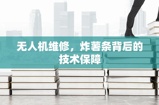 无人机维修，炸薯条背后的技术保障