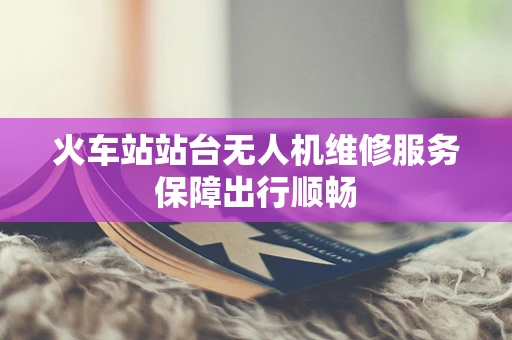 火车站站台无人机维修服务保障出行顺畅