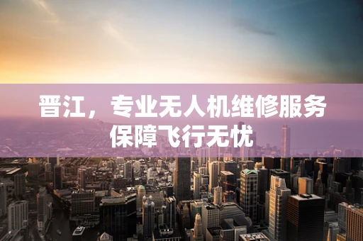 晋江，专业无人机维修服务保障飞行无忧