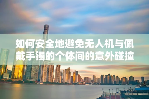 如何安全地避免无人机与佩戴手镯的个体间的意外碰撞？