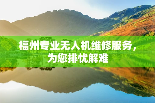 福州专业无人机维修服务，为您排忧解难