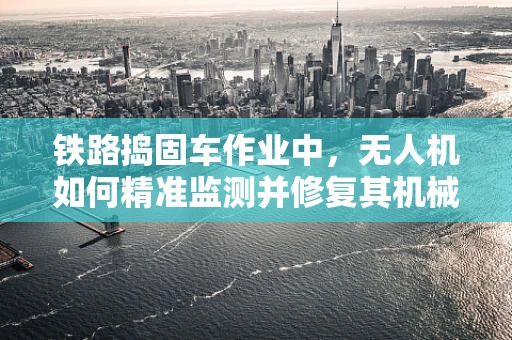 铁路捣固车作业中，无人机如何精准监测并修复其机械损伤？